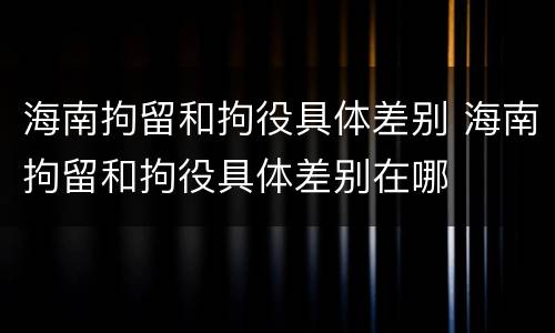 海南拘留和拘役具体差别 海南拘留和拘役具体差别在哪
