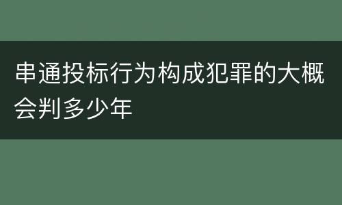 串通投标行为构成犯罪的大概会判多少年
