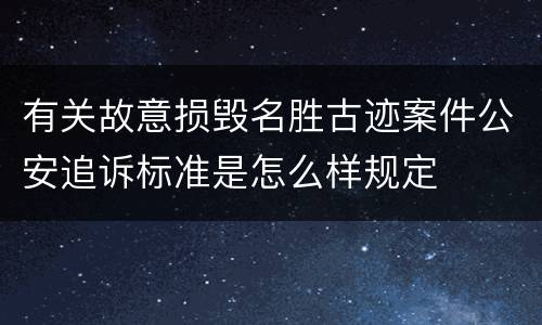有关故意损毁名胜古迹案件公安追诉标准是怎么样规定