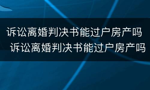 诉讼离婚判决书能过户房产吗 诉讼离婚判决书能过户房产吗怎么写