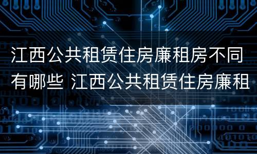 江西公共租赁住房廉租房不同有哪些 江西公共租赁住房廉租房不同有哪些条件