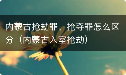 内蒙古抢劫罪、抢夺罪怎么区分（内蒙古入室抢劫）