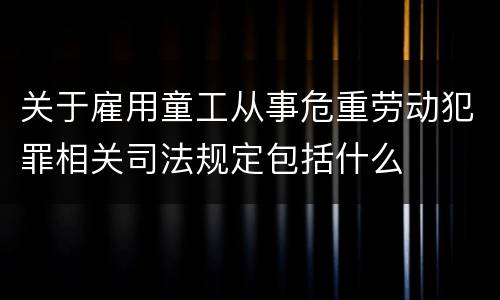 关于雇用童工从事危重劳动犯罪相关司法规定包括什么