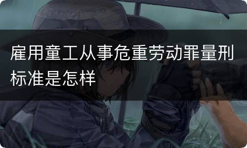 雇用童工从事危重劳动罪量刑标准是怎样
