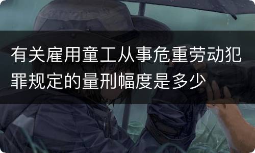 有关雇用童工从事危重劳动犯罪规定的量刑幅度是多少