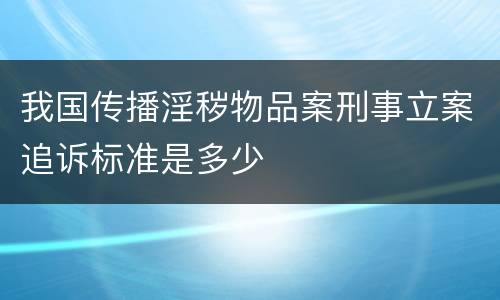 我国传播淫秽物品案刑事立案追诉标准是多少