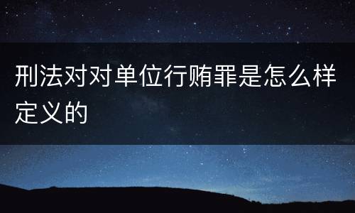 刑法对对单位行贿罪是怎么样定义的