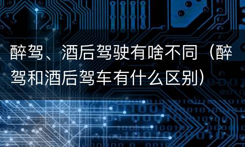 醉驾、酒后驾驶有啥不同（醉驾和酒后驾车有什么区别）