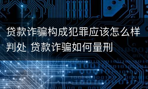 贷款诈骗构成犯罪应该怎么样判处 贷款诈骗如何量刑
