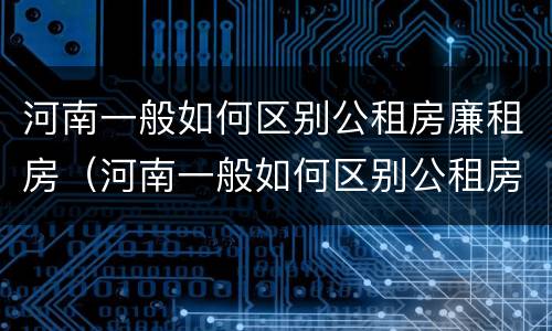 河南一般如何区别公租房廉租房（河南一般如何区别公租房廉租房和商品房）