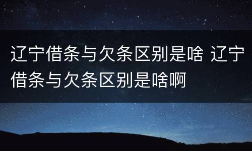 辽宁借条与欠条区别是啥 辽宁借条与欠条区别是啥啊