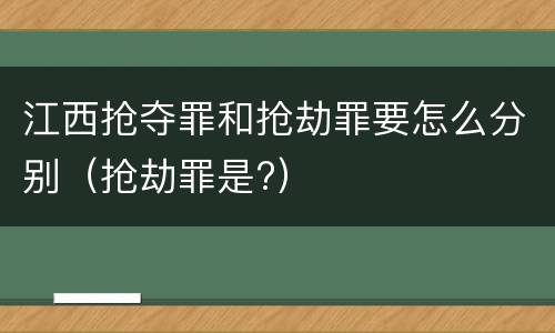 江西抢夺罪和抢劫罪要怎么分别（抢劫罪是?）