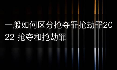 一般如何区分抢夺罪抢劫罪2022 抢夺和抢劫罪