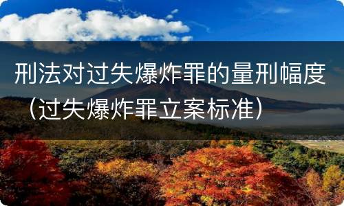 刑法对过失爆炸罪的量刑幅度（过失爆炸罪立案标准）