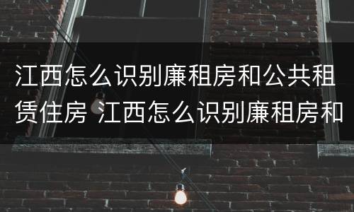 江西怎么识别廉租房和公共租赁住房 江西怎么识别廉租房和公共租赁住房呢