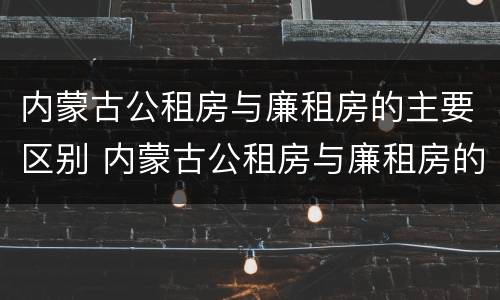 内蒙古公租房与廉租房的主要区别 内蒙古公租房与廉租房的主要区别在于