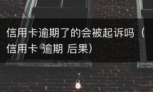 信用卡逾期了的会被起诉吗（信用卡 逾期 后果）
