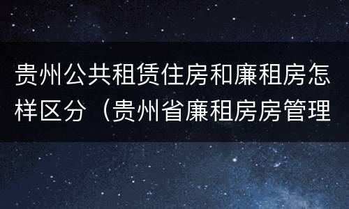 贵州公共租赁住房和廉租房怎样区分（贵州省廉租房房管理条例）