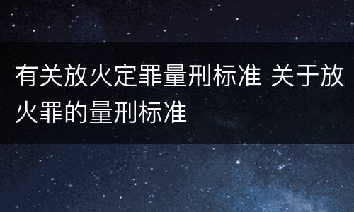 有关放火定罪量刑标准 关于放火罪的量刑标准 有关放火定罪量刑标准 关于放火罪的量刑标准