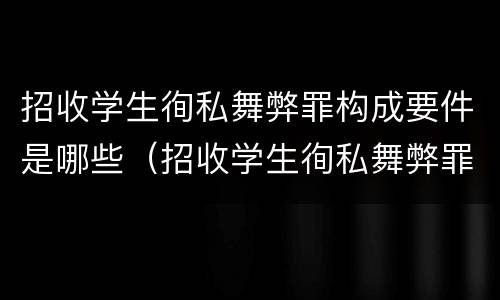 招收学生徇私舞弊罪构成要件是哪些(招收学生徇私舞弊罪构成要件是哪些) 招收学生徇私舞弊罪构成要件是哪些(招收学生徇私舞弊罪构成要件是哪些)