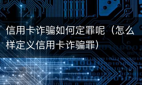 信用卡诈骗如何定罪呢(怎么样定义信用卡诈骗罪) 信用卡诈骗如何定罪呢(怎么样定义信用卡诈骗罪)
