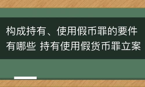 构成持有、使用假币罪的要件有哪些 持有使用假货币罪立案标准