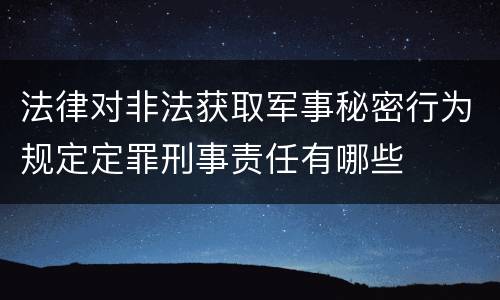 法律对非法获取军事秘密行为规定定罪刑事责任有哪些