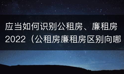应当如何识别公租房、廉租房2022（公租房廉租房区别向哪儿申请）