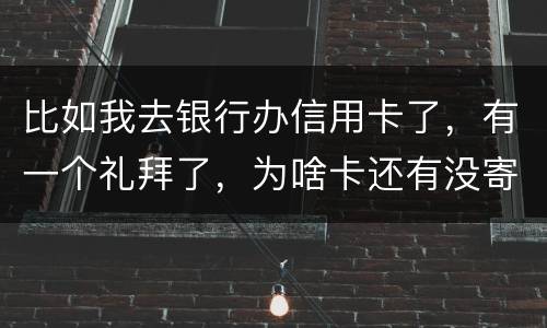 比如我去银行办信用卡了，有一个礼拜了，为啥卡还有没寄到呢？是什么原因
