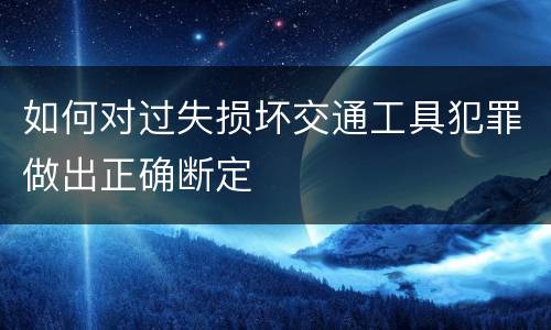 如何对过失损坏交通工具犯罪做出正确断定