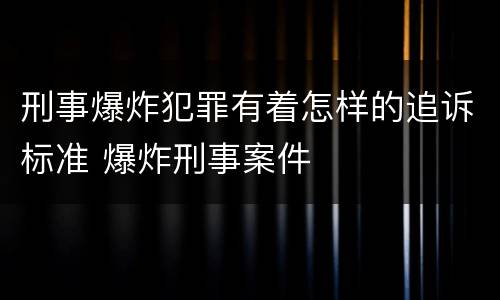 刑事爆炸犯罪有着怎样的追诉标准 爆炸刑事案件