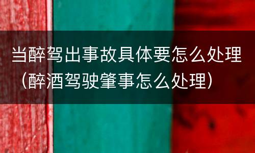当醉驾出事故具体要怎么处理（醉酒驾驶肇事怎么处理）