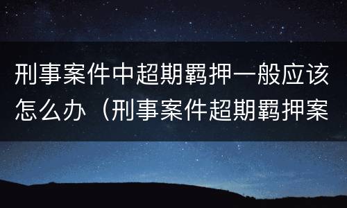 刑事案件中超期羁押一般应该怎么办（刑事案件超期羁押案件处置）