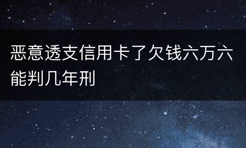 恶意透支信用卡了欠钱六万六能判几年刑