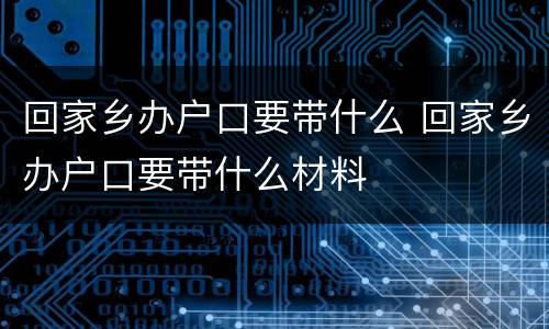 回家乡办户口要带什么 回家乡办户口要带什么材料