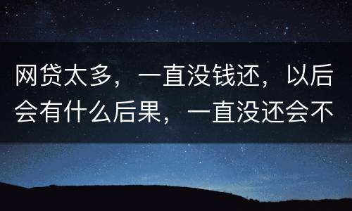 网贷太多，一直没钱还，以后会有什么后果，一直没还会不会一直在黑名单
