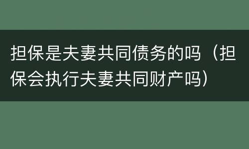担保是夫妻共同债务的吗（担保会执行夫妻共同财产吗）