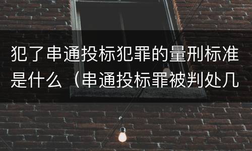犯了串通投标犯罪的量刑标准是什么（串通投标罪被判处几年）
