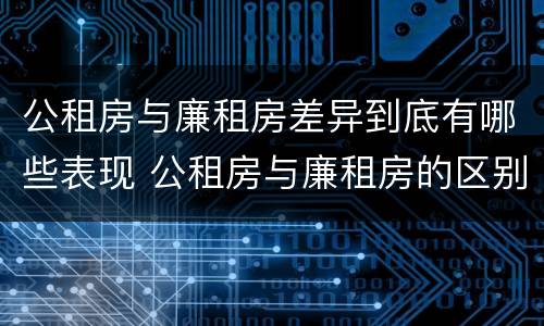 公租房与廉租房差异到底有哪些表现 公租房与廉租房的区别都在此,别再搞错了!