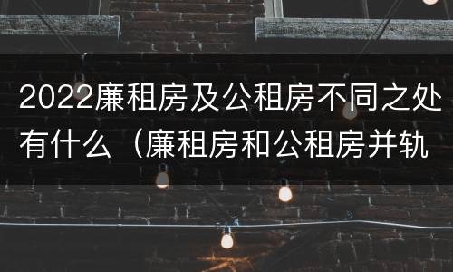 2022廉租房及公租房不同之处有什么（廉租房和公租房并轨了吗）