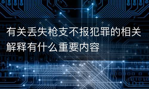 有关丢失枪支不报犯罪的相关解释有什么重要内容