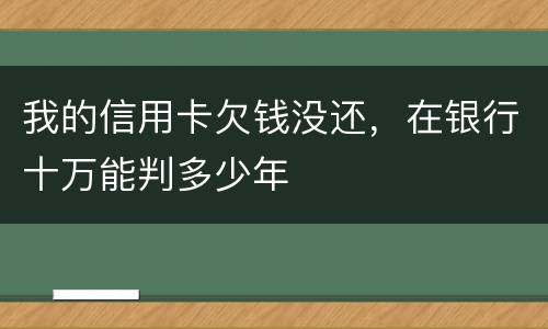 我的信用卡欠钱没还，在银行十万能判多少年