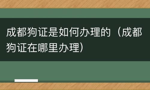 成都狗证是如何办理的（成都狗证在哪里办理）
