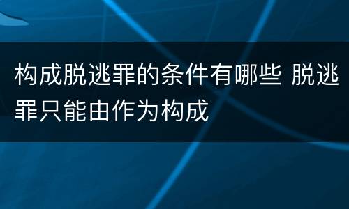 构成脱逃罪的条件有哪些 脱逃罪只能由作为构成