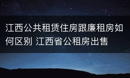 江西公共租赁住房跟廉租房如何区别 江西省公租房出售