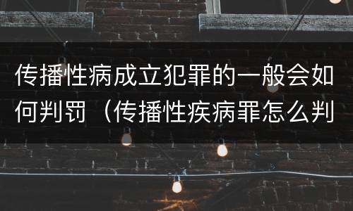 传播性病成立犯罪的一般会如何判罚（传播性疾病罪怎么判）