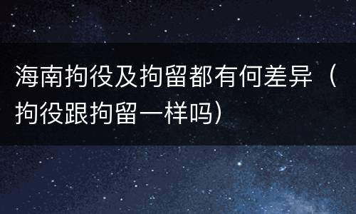 海南拘役及拘留都有何差异（拘役跟拘留一样吗）