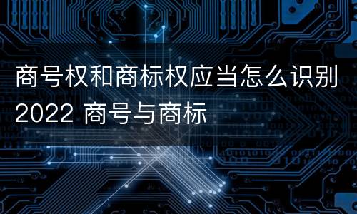 商号权和商标权应当怎么识别2022 商号与商标