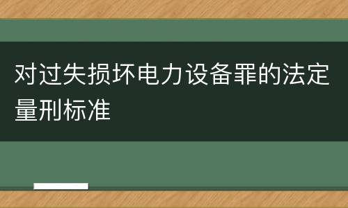 对过失损坏电力设备罪的法定量刑标准