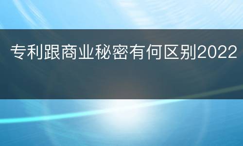 专利跟商业秘密有何区别2022